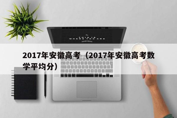 2017年安徽高考（2017年安徽高考数学平均分）