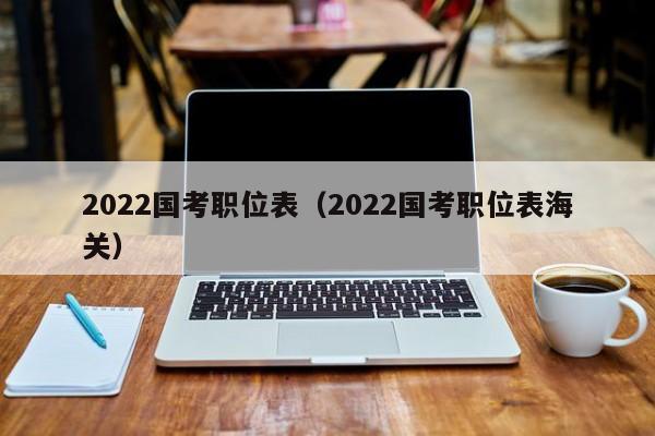 2022国考职位表（2022国考职位表海关）