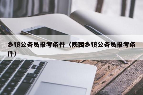 乡镇公务员报考条件（陕西乡镇公务员报考条件）