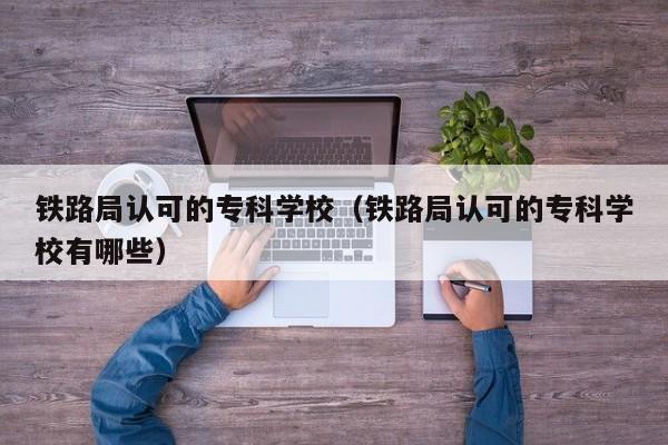 铁路局认可的专科学校（铁路局认可的专科学校有哪些）