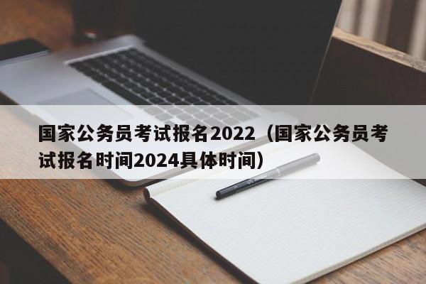 国家公务员考试报名2022（国家公务员考试报名时间2024具体时间）