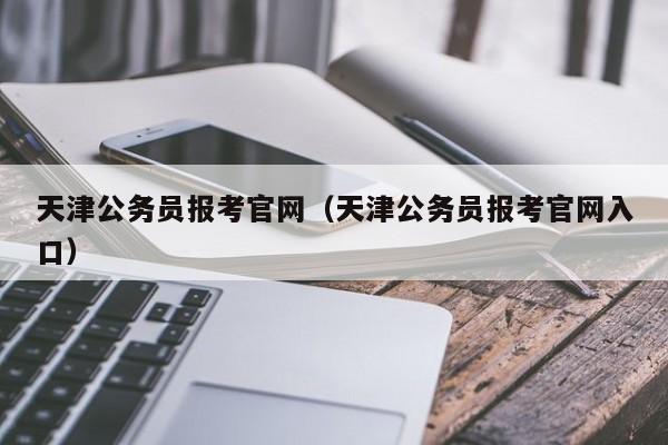 天津公务员报考官网（天津公务员报考官网入口）